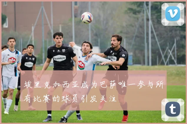 埃里克加西亚成为巴萨唯一参与所有比赛的球员引发关注