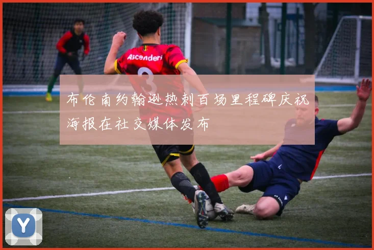 布伦南约翰逊热刺百场里程碑庆祝海报在社交媒体发布