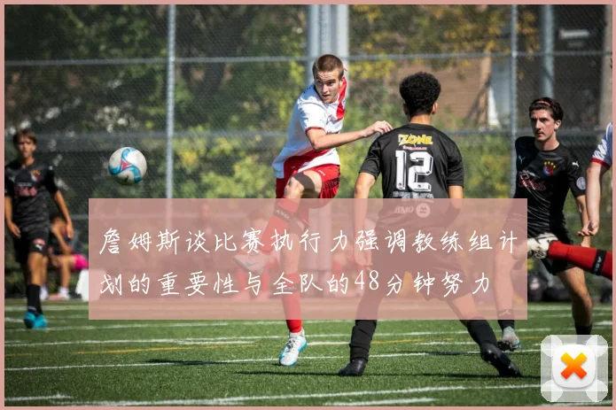 詹姆斯谈比赛执行力强调教练组计划的重要性与全队的48分钟努力