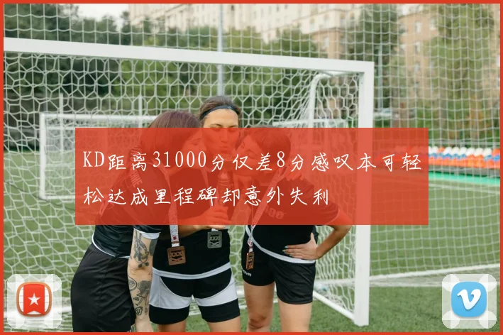KD距离31000分仅差8分感叹本可轻松达成里程碑却意外失利