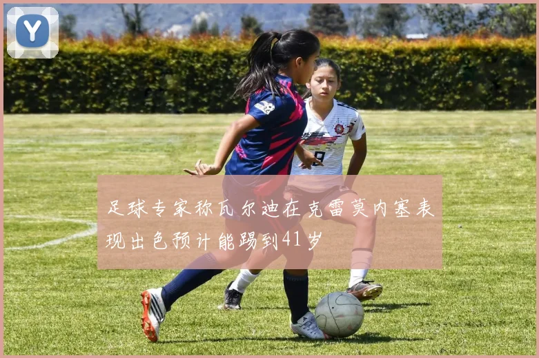 足球专家称瓦尔迪在克雷莫内塞表现出色预计能踢到41岁