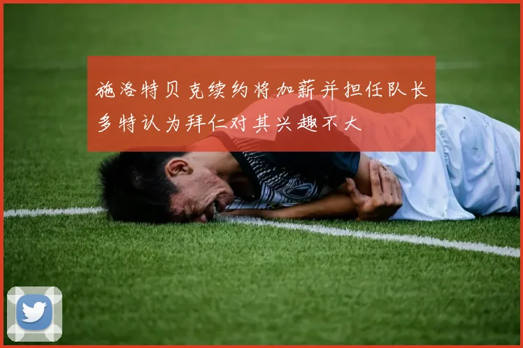施洛特贝克续约将加薪并担任队长多特认为拜仁对其兴趣不大