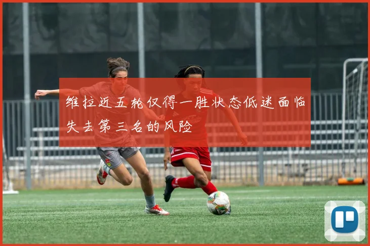 维拉近五轮仅得一胜状态低迷面临失去第三名的风险